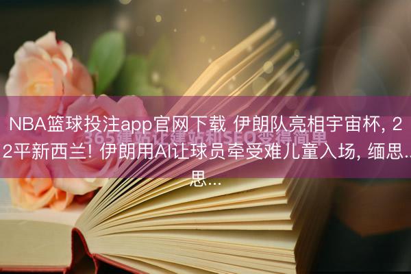 NBA篮球投注app官网下载 伊朗队亮相宇宙杯, 2∶2平新西兰! 伊朗用AI让球员牵受难儿童入场, 缅思...