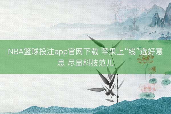 NBA篮球投注app官网下载 苹果上“线”选好意思 尽显科技范儿