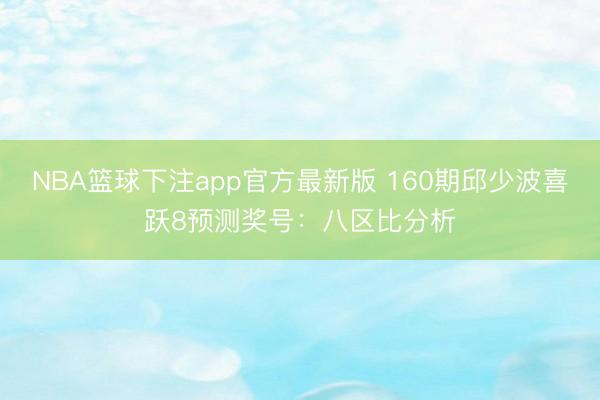 NBA篮球下注app官方最新版 160期邱少波喜跃8预测奖号:八区比分析