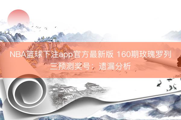 NBA篮球下注app官方最新版 160期玫瑰罗列三预测奖号:遗漏分析