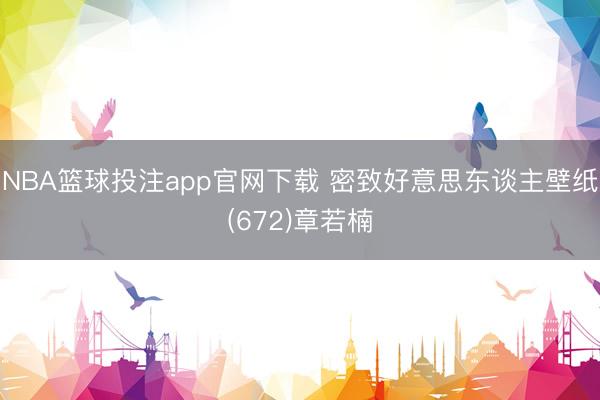 NBA篮球投注app官网下载 密致好意思东谈主壁纸(672)章若楠