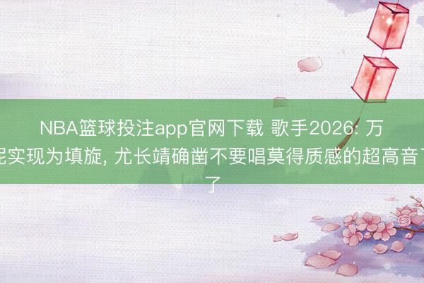 NBA篮球投注app官网下载 歌手2026: 万妮实现为填旋, 尤长靖确凿不要唱莫得质感的超高音了