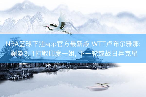 NBA篮球下注app官方最新版 WTT卢布尔雅那: 蒯曼3: 1打败印度一姐, 下一轮或战日乒克星