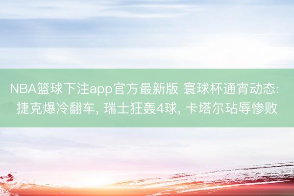 NBA篮球下注app官方最新版 寰球杯通宵动态: 捷克爆冷翻车, 瑞士狂轰4球, 卡塔尔玷辱惨败