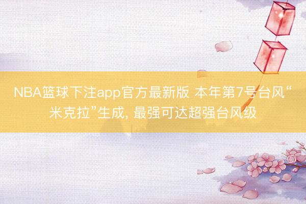 NBA篮球下注app官方最新版 本年第7号台风“米克拉”生成, 最强可达超强台风级
