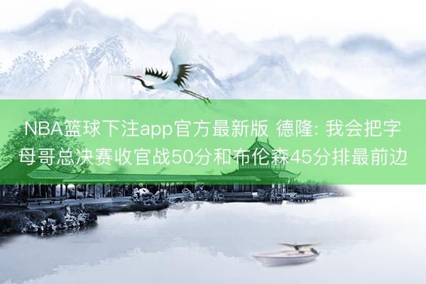 NBA篮球下注app官方最新版 德隆: 我会把字母哥总决赛收官战50分和布伦森45分排最前边